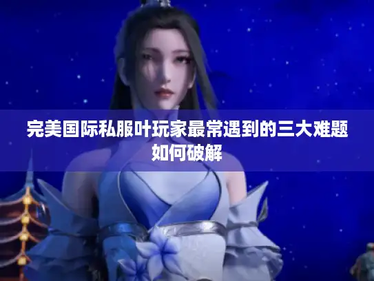 完美国际私服叶玩家最常遇到的三大难题如何破解