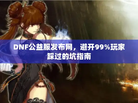 DNF公益服发布网，避开99%玩家踩过的坑指南