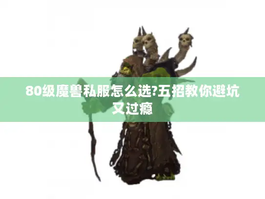 80级魔兽私服怎么选?五招教你避坑又过瘾 80级魔兽私服怎么选?五招教你避坑又过瘾