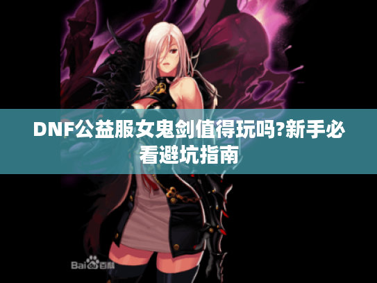 DNF公益服女鬼剑值得玩吗?新手必看避坑指南