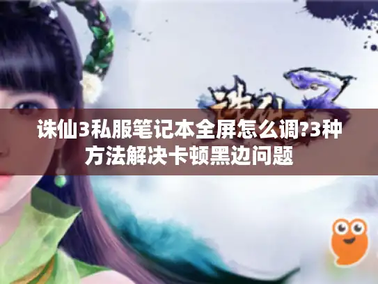 诛仙3私服笔记本全屏怎么调?3种方法解决卡顿黑边问题 诛仙3私服笔记本全屏怎么调?3种方法解决卡顿黑边问题