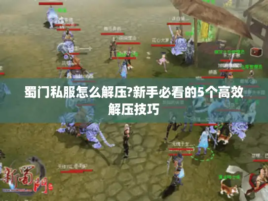 蜀门私服怎么解压?新手必看的5个高效解压技巧 蜀门私服怎么解压?新手必看的5个高效解压技巧