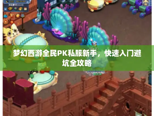 梦幻西游全民PK私服新手,快速入门避坑全攻略 梦幻西游全民PK私服新手,快速入门避坑全攻略