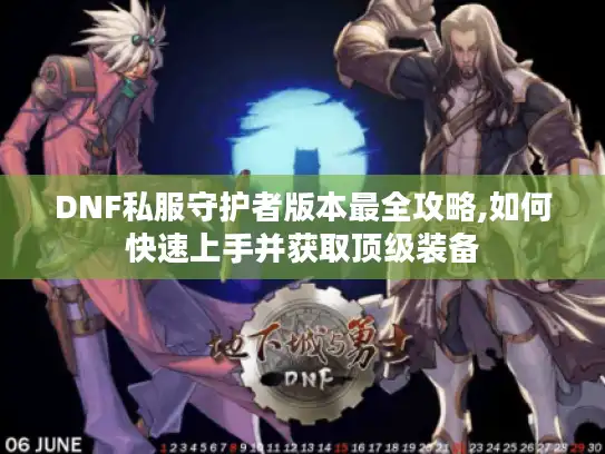 DNF私服守护者版本最全攻略,如何快速上手并获取顶级装备