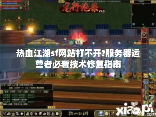 热血江湖sf网站打不开?服务器运营者必看技术修复指南