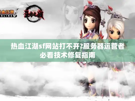 热血江湖sf网站打不开?服务器运营者必看技术修复指南