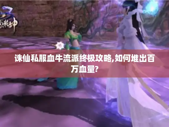 诛仙私服血牛流派终极攻略,如何堆出百万血量?