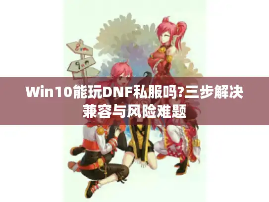 Win10能玩DNF私服吗?三步解决兼容与风险难题