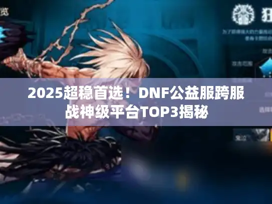 2025超稳首选！DNF公益服跨服战神级平台TOP3揭秘