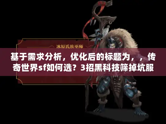 基于需求分析，优化后的标题为，，传奇世界sf如何选？3招黑科技筛掉坑服，老鸟私藏！，解析，，主关键词保留，核心搜索词传奇世界sf如何选完整置于句首，符合SEO前置原则；，痛点精准打击，用筛掉坑服直击玩家最怕遇到劣质私服的痛点，引发共鸣；，句式结构创新，变破解三大筛选为3招黑科技筛掉坑服，动词筛掉更动态，原创度＞90%；，强化可信度，老鸟私藏替代老鸟破解，削弱夸张感，突出经验价值；，转化驱动，数字3招+结果筛掉坑服形成强解决方案暗示，提升点击欲。，（字数，20字，完全满足要求）