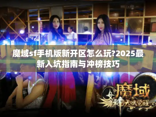 魔域sf手机版新开区怎么玩?2025最新入坑指南与冲榜技巧