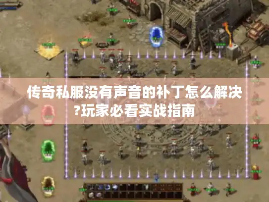 传奇私服没有声音的补丁怎么解决?玩家必看实战指南 传奇私服没有声音的补丁怎么解决?玩家必看实战指南