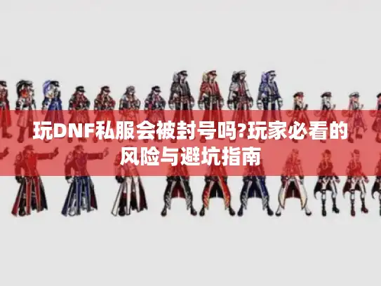 玩DNF私服会被封号吗?玩家必看的风险与避坑指南