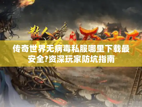 传奇世界无病毒私服哪里下载最安全?资深玩家防坑指南
