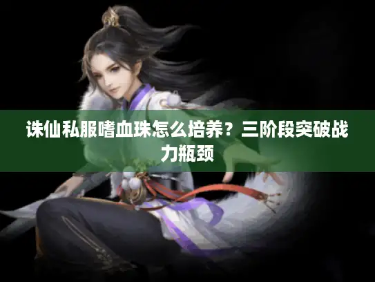 诛仙私服嗜血珠怎么培养？三阶段突破战力瓶颈