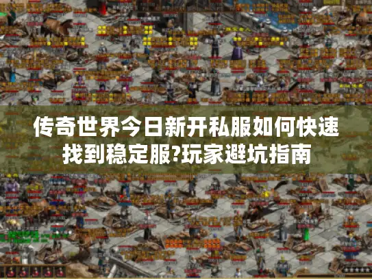 传奇世界今日新开私服如何快速找到稳定服?玩家避坑指南
