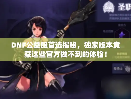 DNF公益服首选揭秘，独家版本竟藏这些官方做不到的体验！