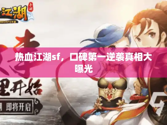 热血江湖sf,口碑第一逆袭真相大曝光 热血江湖sf,口碑第一逆袭真相大曝光