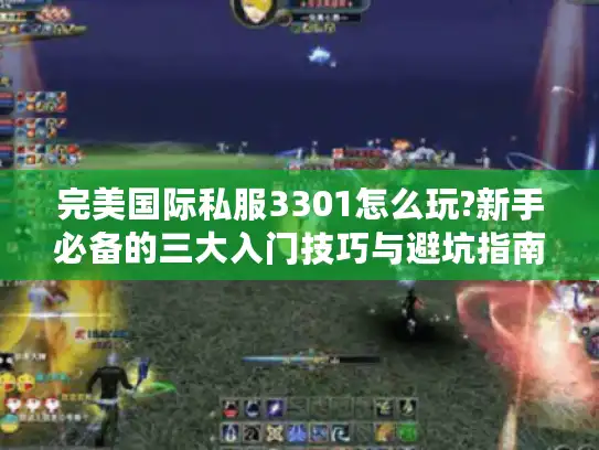 完美国际私服3301怎么玩?新手必备的三大入门技巧与避坑指南