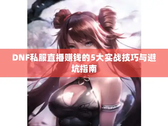 DNF私服直播赚钱的5大实战技巧与避坑指南