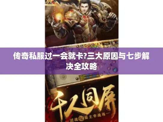 传奇私服过一会就卡?三大原因与七步解决全攻略 传奇私服过一会就卡?三大原因与七步解决全攻略