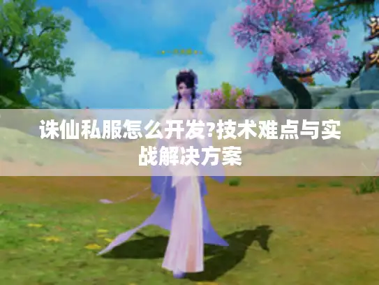 诛仙私服怎么开发?技术难点与实战解决方案