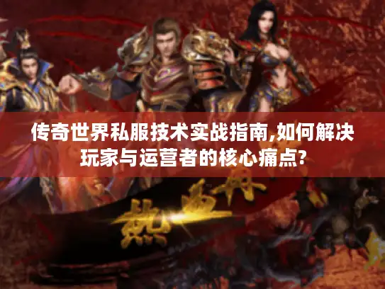 传奇世界私服技术实战指南,如何解决玩家与运营者的核心痛点?