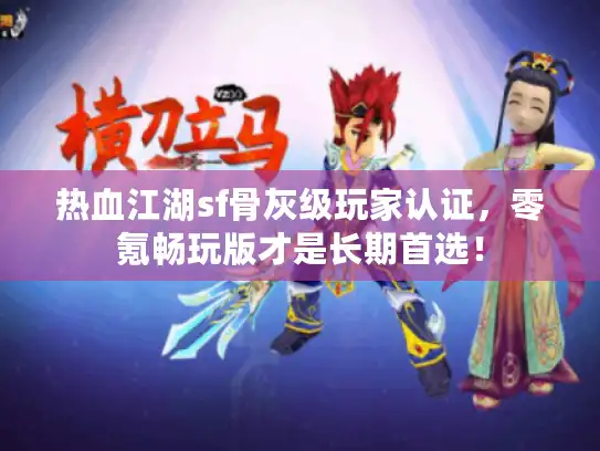 热血江湖sf骨灰级玩家认证，零氪畅玩版才是长期首选！