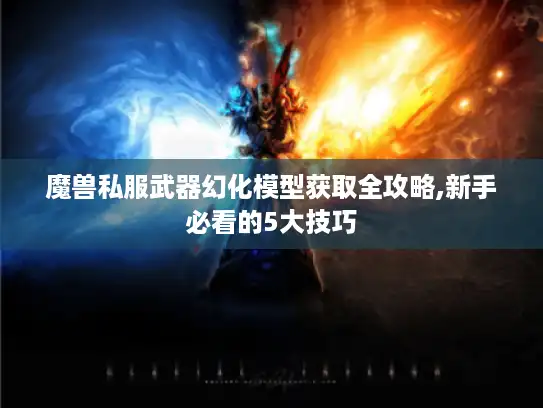 魔兽私服武器幻化模型获取全攻略,新手必看的5大技巧
