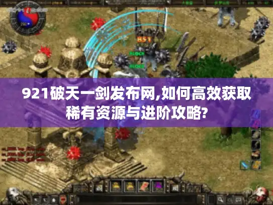 921破天一剑发布网,如何高效获取稀有资源与进阶攻略? 921破天一剑发布网,如何高效获取稀有资源与进阶攻略?