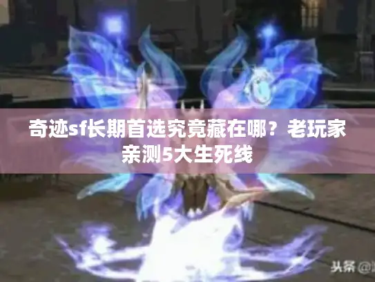奇迹sf长期首选究竟藏在哪？老玩家亲测5大生死线