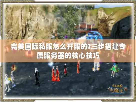 完美国际私服怎么开服的?三步搭建专属服务器的核心技巧 完美国际私服怎么开服的?三步搭建专属服务器的核心技巧