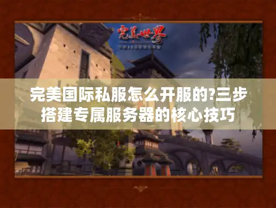 完美国际私服怎么开服的?三步搭建专属服务器的核心技巧 完美国际私服怎么开服的?三步搭建专属服务器的核心技巧
