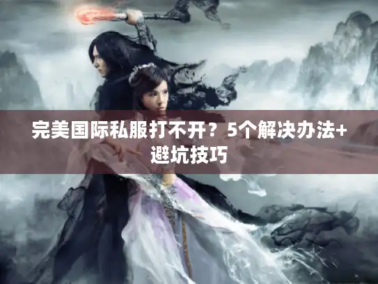 完美国际私服打不开？5个解决办法+避坑技巧