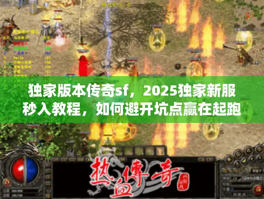独家版本传奇sf,2025独家新服秒入教程,如何避开坑点赢在起跑? 独家版本传奇sf,2025独家新服秒入教程,如何避开坑点赢在起跑?