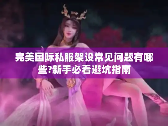 完美国际私服架设常见问题有哪些?新手必看避坑指南 完美国际私服架设常见问题有哪些?新手必看避坑指南