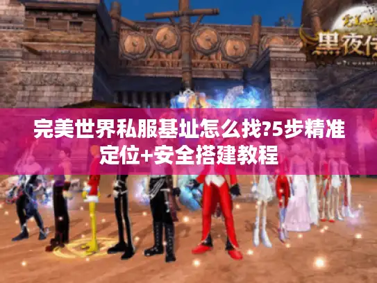 完美世界私服基址怎么找?5步精准定位+安全搭建教程