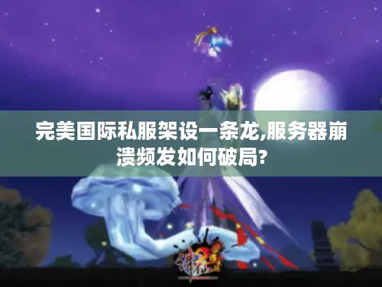 完美国际私服架设一条龙,服务器崩溃频发如何破局?