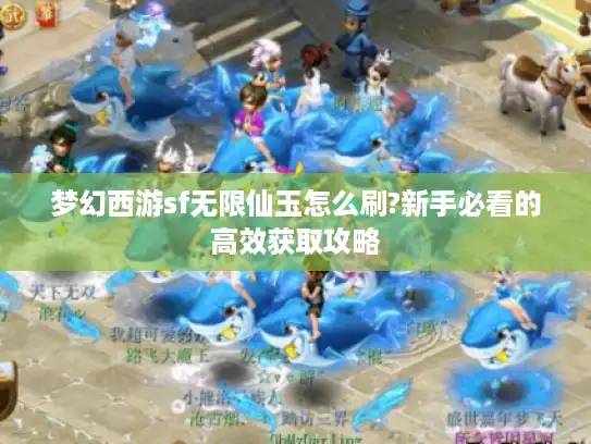 梦幻西游sf无限仙玉怎么刷?新手必看的高效获取攻略