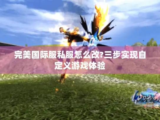 完美国际服私服怎么改?三步实现自定义游戏体验 完美国际服私服怎么改?三步实现自定义游戏体验