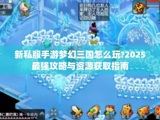 新私服手游梦幻三国怎么玩?2025最强攻略与资源获取指南