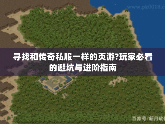 寻找和传奇私服一样的页游?玩家必看的避坑与进阶指南 寻找和传奇私服一样的页游?玩家必看的避坑与进阶指南