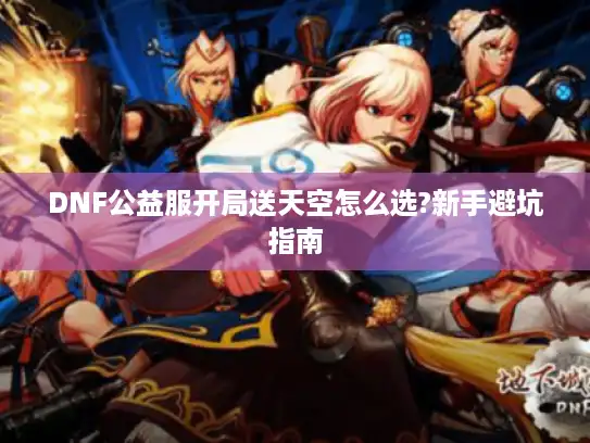 DNF公益服开局送天空怎么选?新手避坑指南