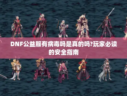 DNF公益服有病毒吗是真的吗?玩家必读的安全指南