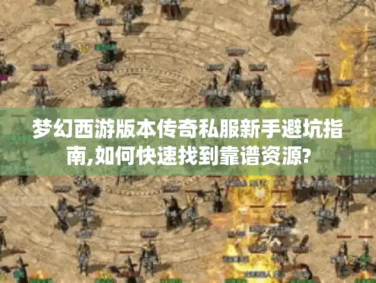 梦幻西游版本传奇私服新手避坑指南,如何快速找到靠谱资源?