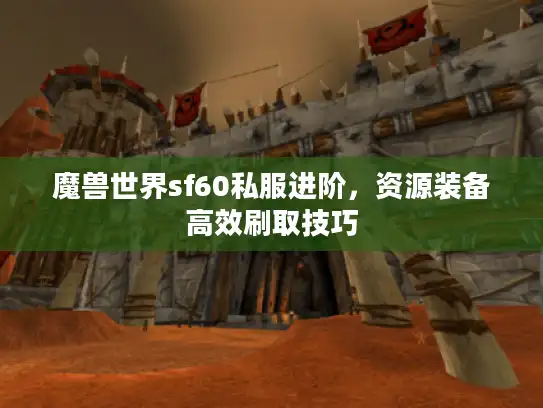 魔兽世界sf60私服进阶，资源装备高效刷取技巧
