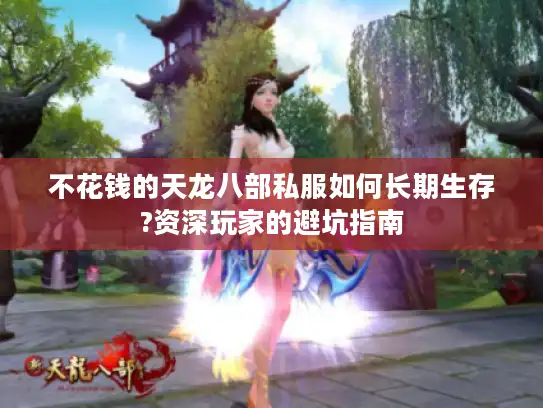 不花钱的天龙八部私服如何长期生存?资深玩家的避坑指南 不花钱的天龙八部私服如何长期生存?资深玩家的避坑指南