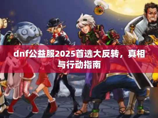 dnf公益服2025首选大反转,真相与行动指南 dnf公益服2025首选大反转,真相与行动指南