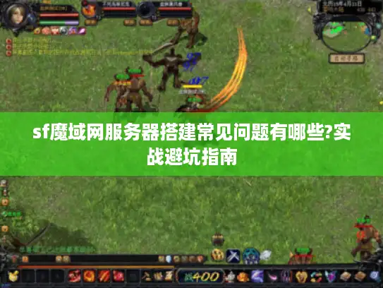 sf魔域网服务器搭建常见问题有哪些?实战避坑指南