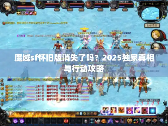 魔域sf怀旧版消失了吗？2025独家真相与行动攻略